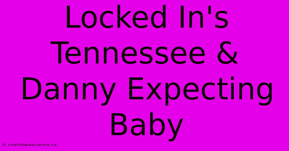 Locked In's Tennessee & Danny Expecting Baby