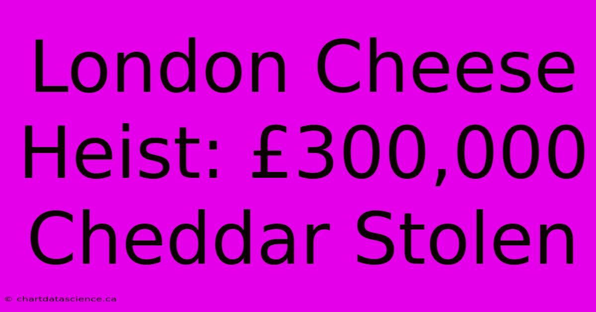 London Cheese Heist: £300,000 Cheddar Stolen