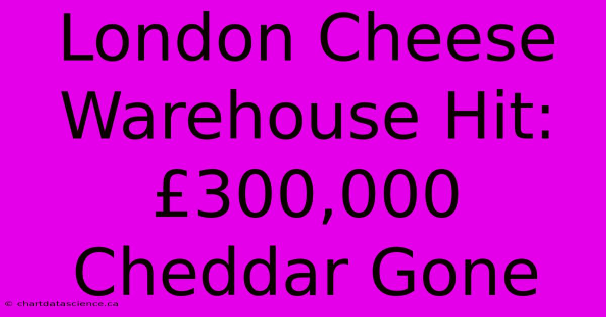 London Cheese Warehouse Hit: £300,000 Cheddar Gone