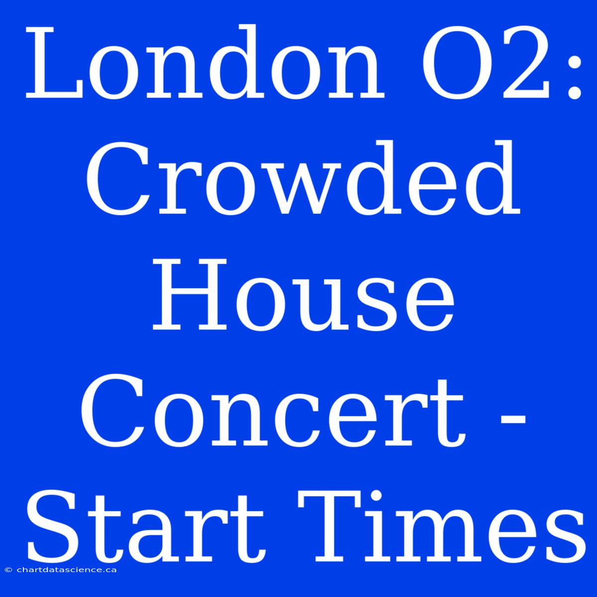 London O2: Crowded House Concert - Start Times