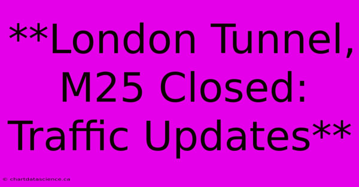 **London Tunnel, M25 Closed: Traffic Updates**