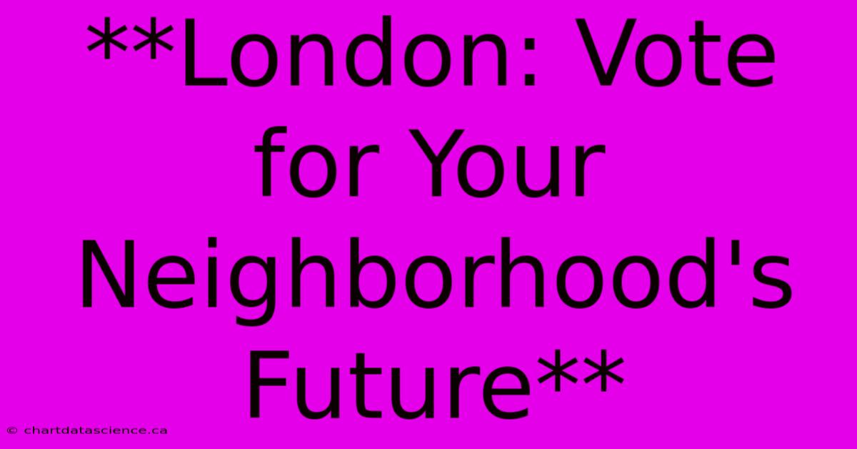 **London: Vote For Your Neighborhood's Future**