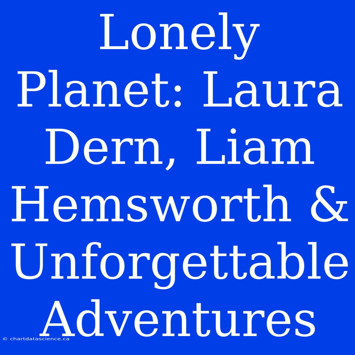 Lonely Planet: Laura Dern, Liam Hemsworth & Unforgettable Adventures