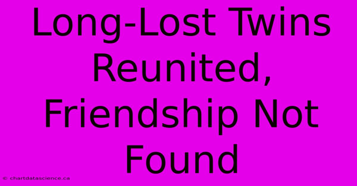 Long-Lost Twins Reunited, Friendship Not Found