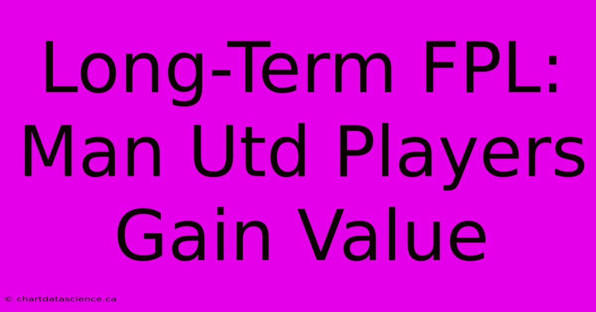 Long-Term FPL: Man Utd Players Gain Value