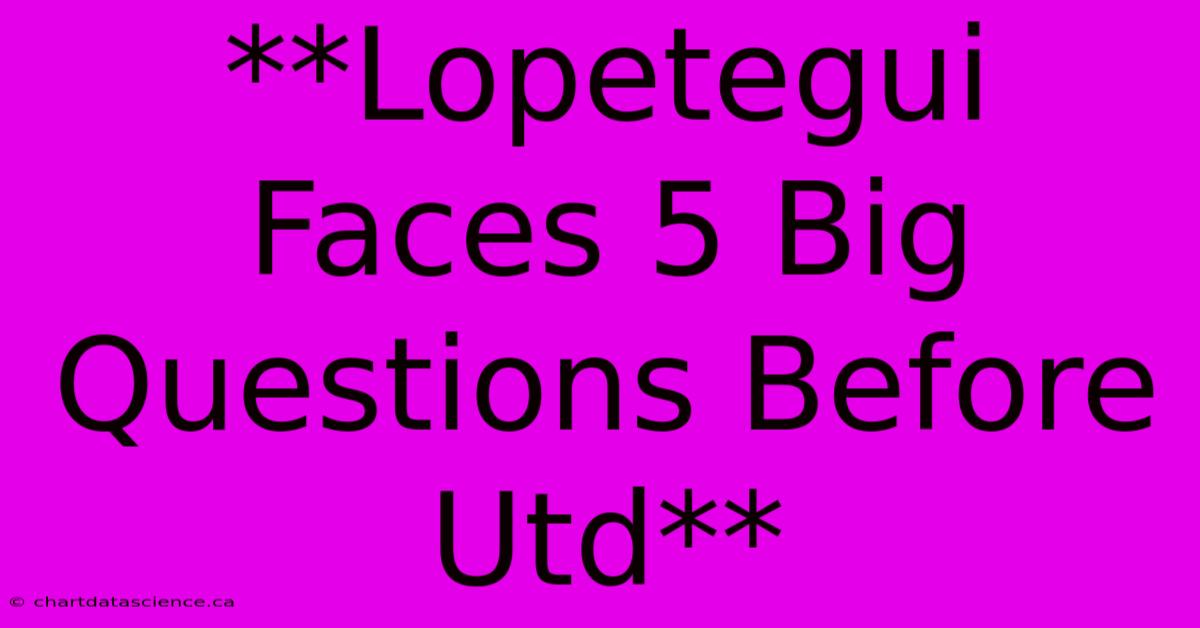 **Lopetegui Faces 5 Big Questions Before Utd**