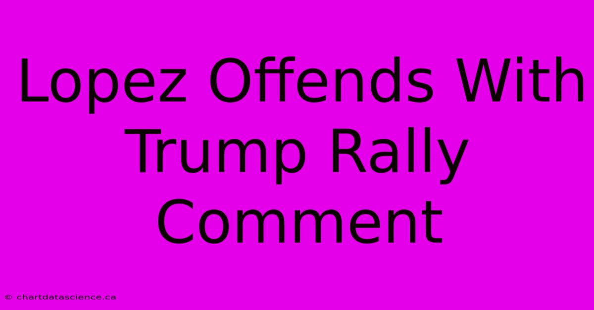 Lopez Offends With Trump Rally Comment