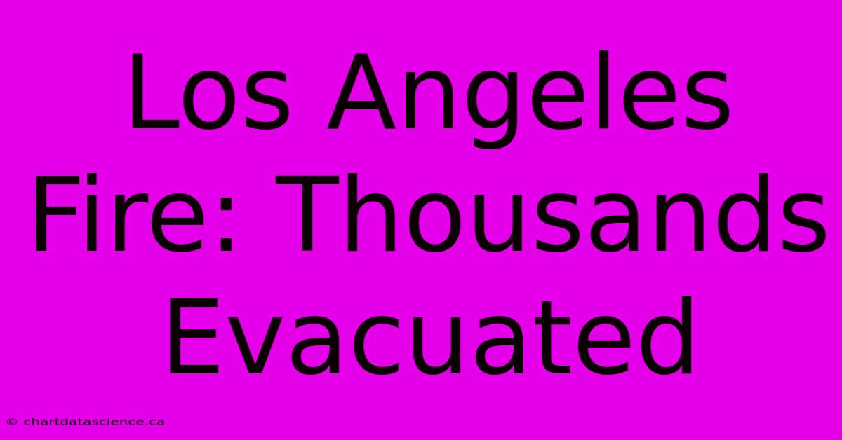 Los Angeles Fire: Thousands Evacuated