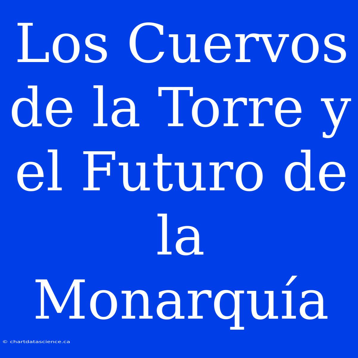 Los Cuervos De La Torre Y El Futuro De La Monarquía