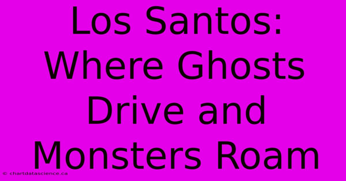 Los Santos: Where Ghosts Drive And Monsters Roam 