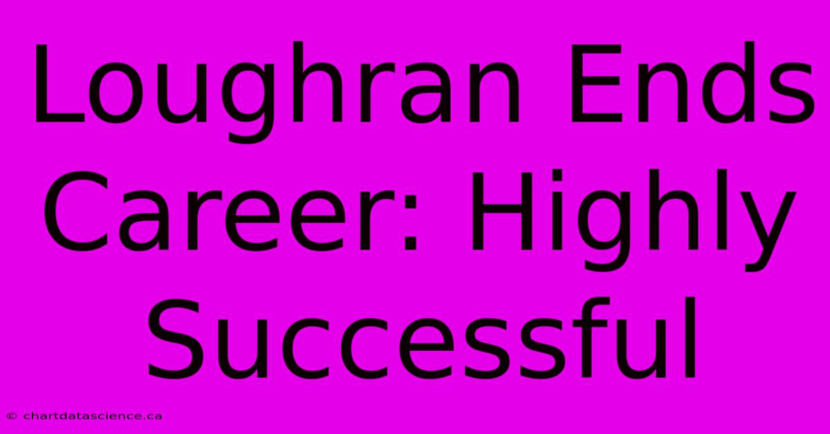 Loughran Ends Career: Highly Successful