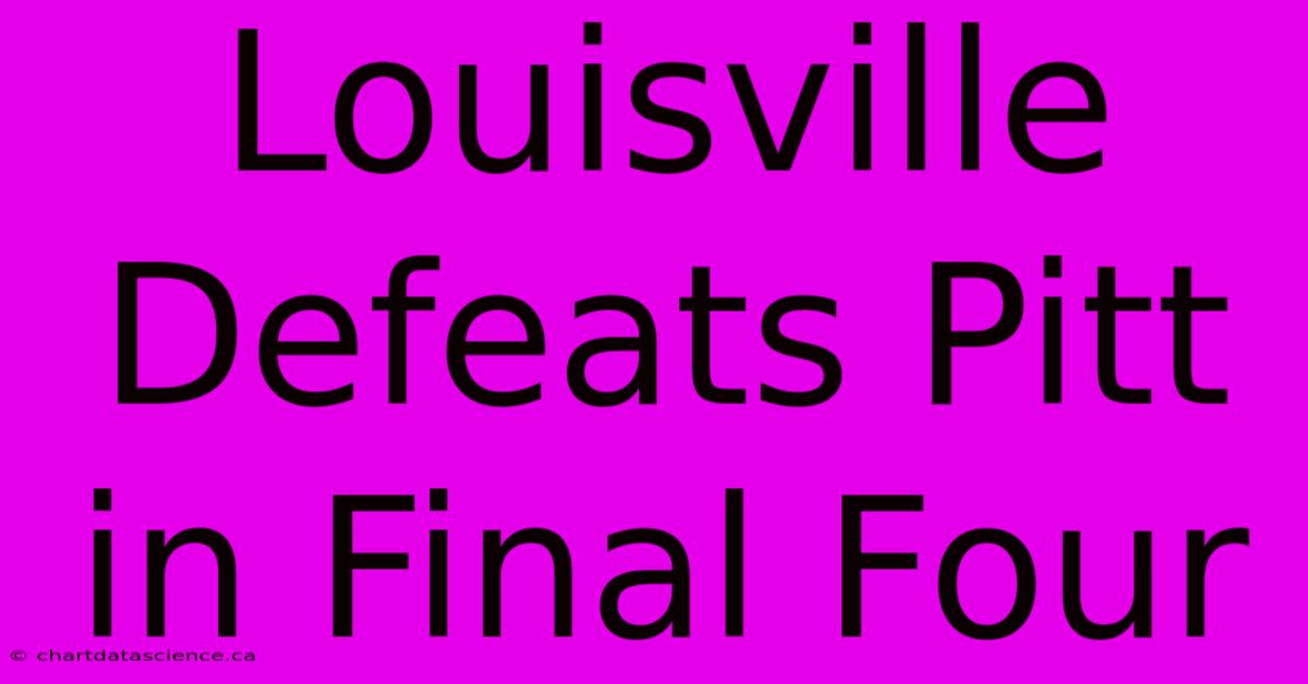 Louisville Defeats Pitt In Final Four