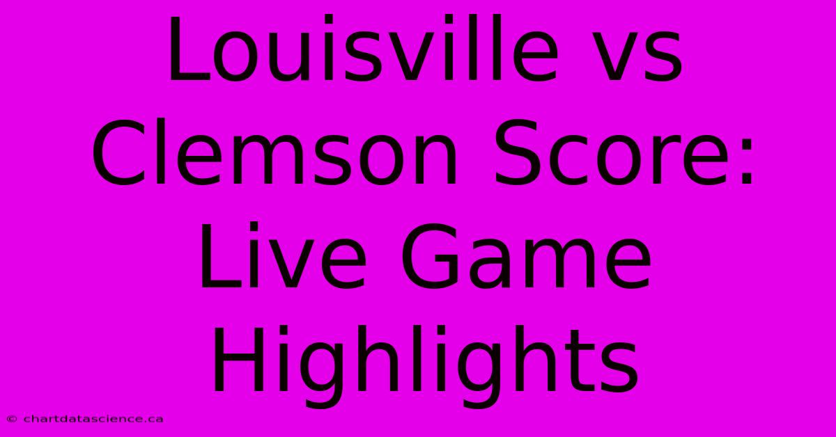 Louisville Vs Clemson Score: Live Game Highlights