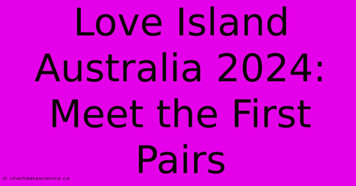 Love Island Australia 2024: Meet The First Pairs