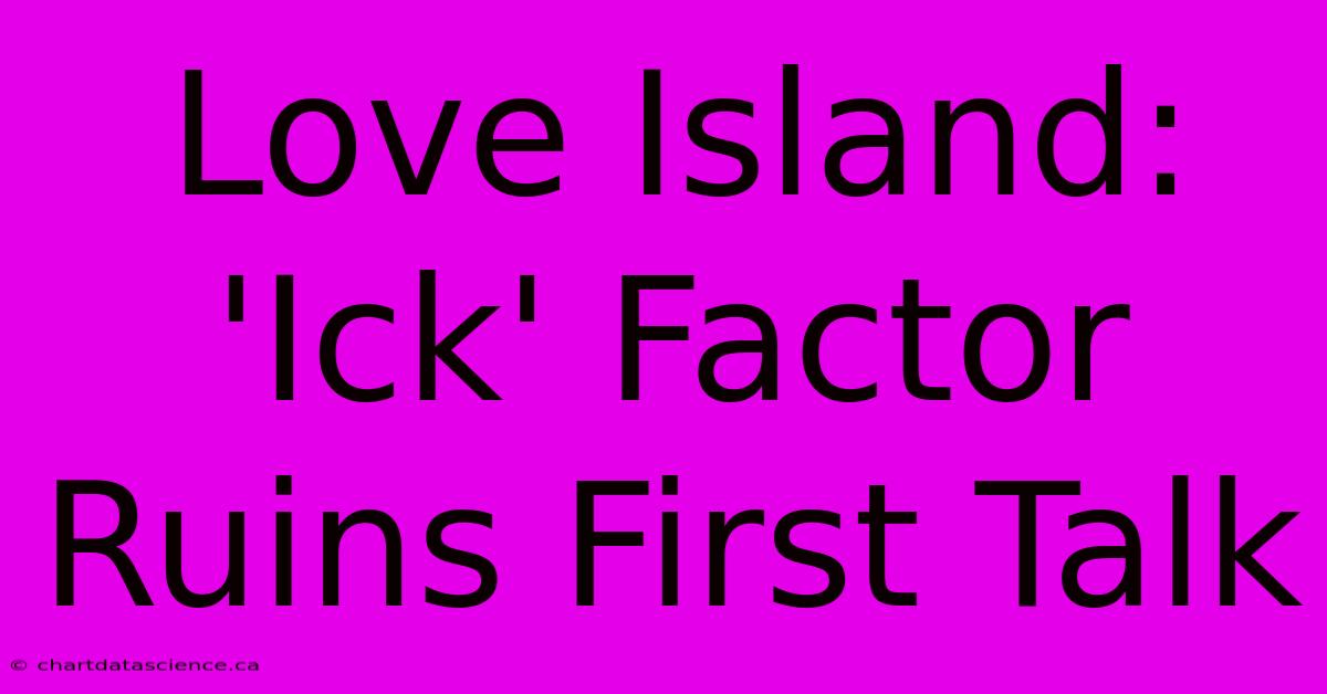 Love Island: 'Ick' Factor Ruins First Talk 