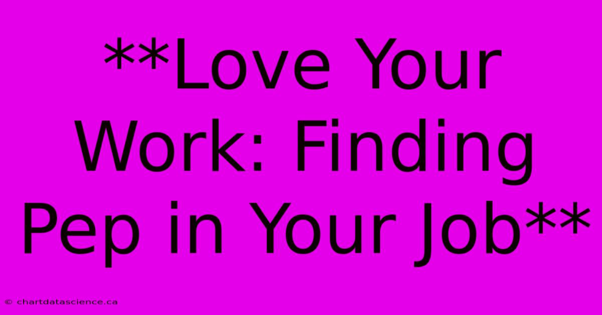 **Love Your Work: Finding Pep In Your Job**