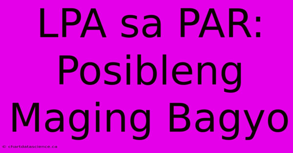 LPA Sa PAR: Posibleng Maging Bagyo