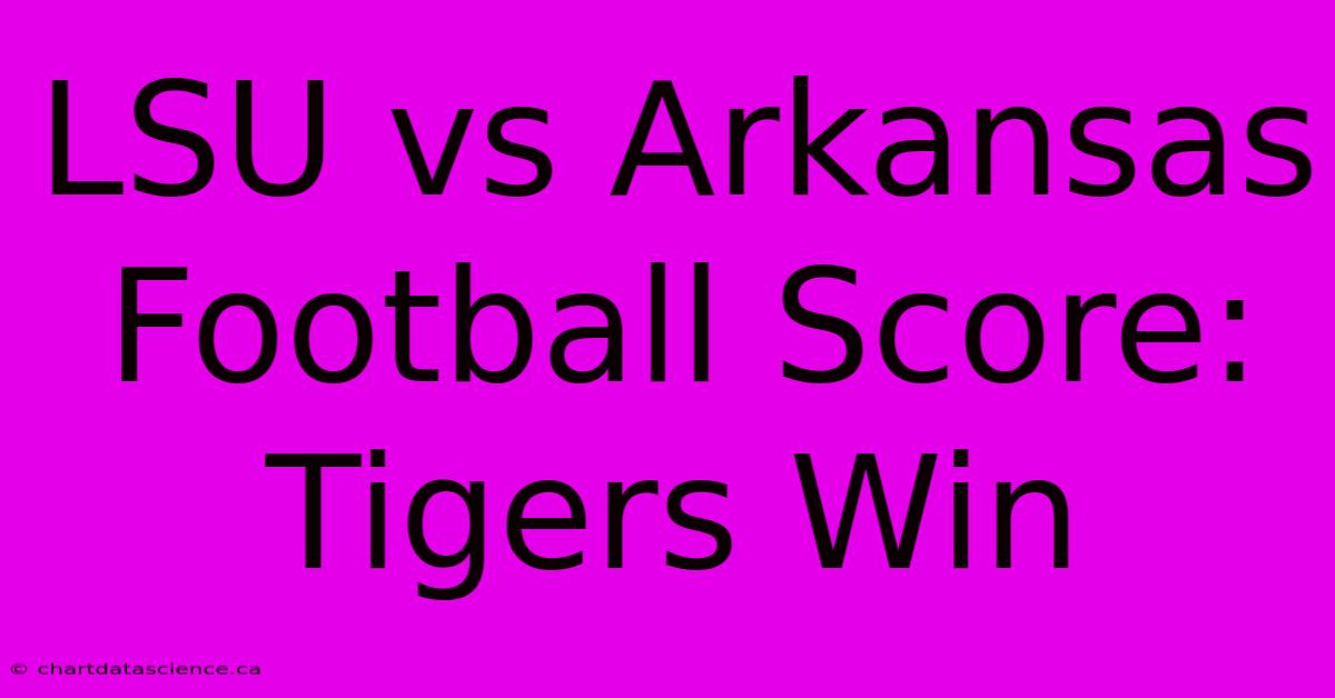 LSU Vs Arkansas Football Score: Tigers Win 