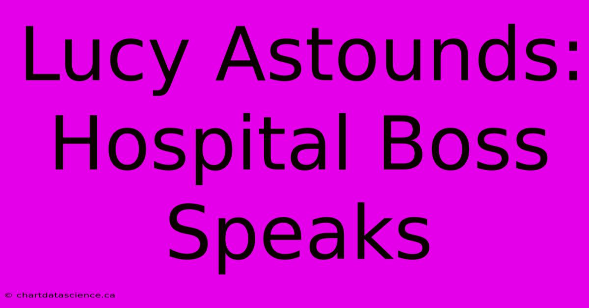 Lucy Astounds: Hospital Boss Speaks