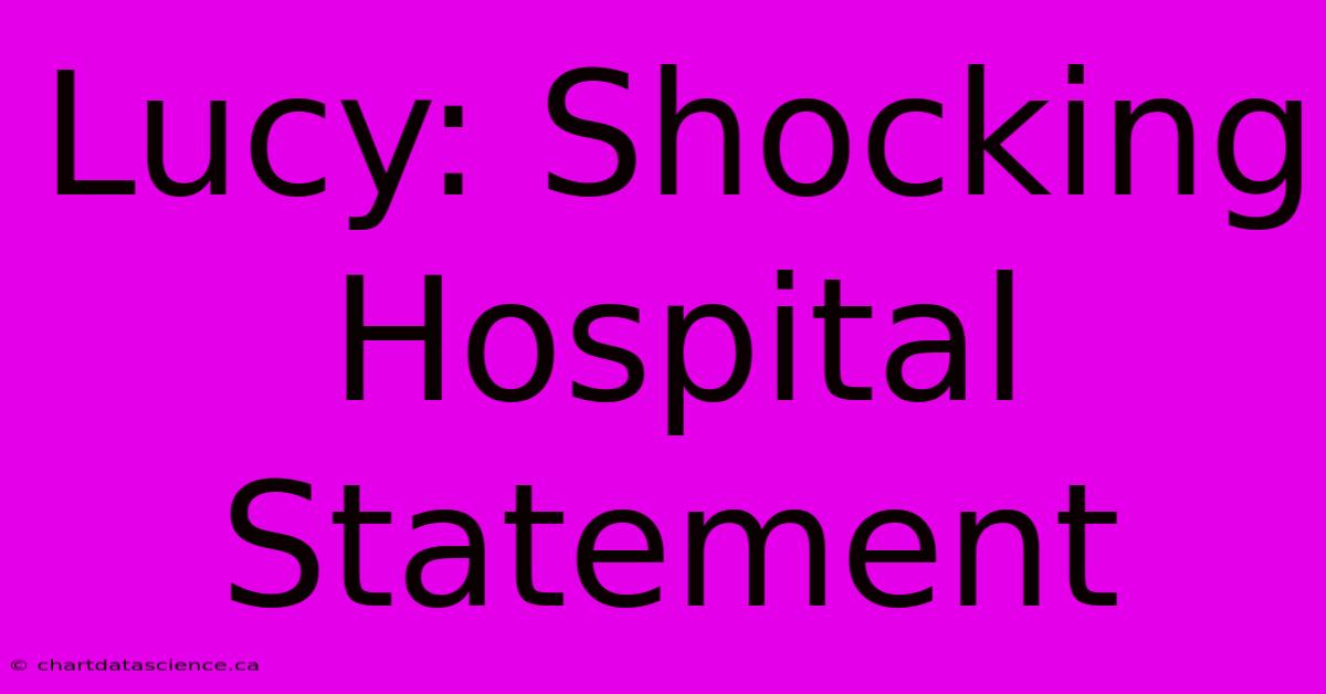 Lucy: Shocking Hospital Statement