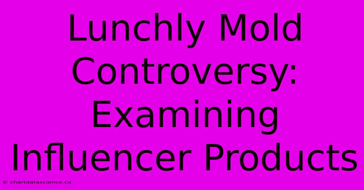 Lunchly Mold Controversy: Examining Influencer Products 