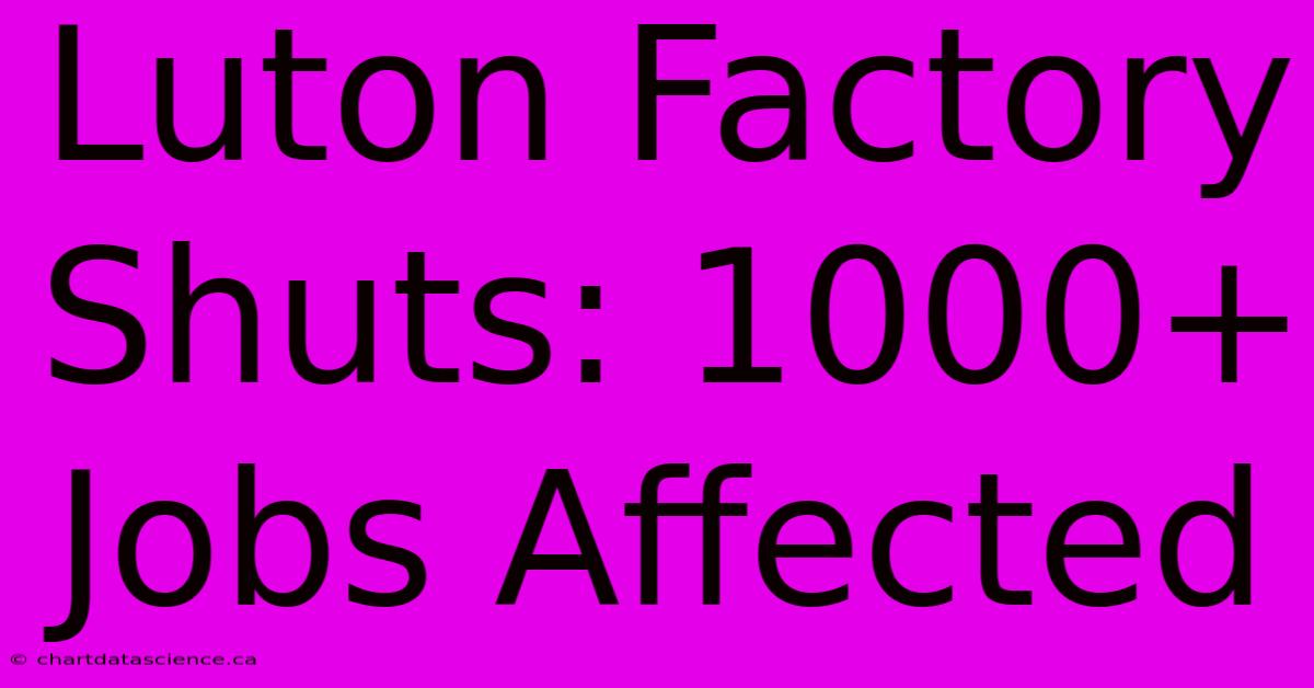 Luton Factory Shuts: 1000+ Jobs Affected