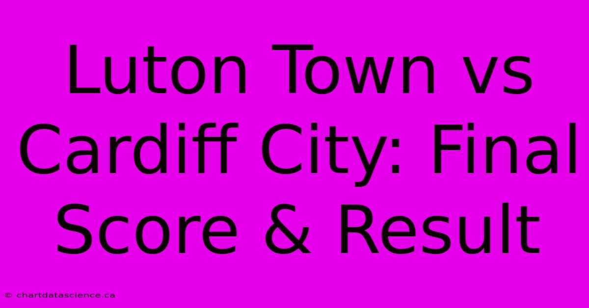 Luton Town Vs Cardiff City: Final Score & Result