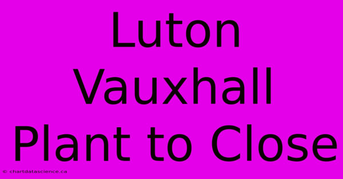 Luton Vauxhall Plant To Close