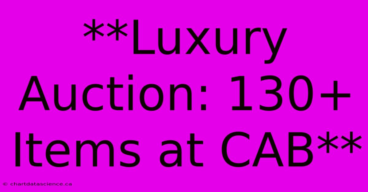 **Luxury Auction: 130+ Items At CAB**