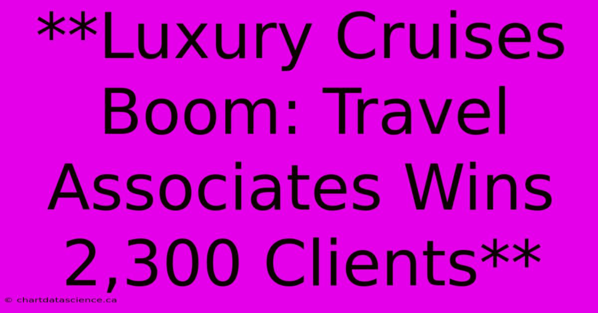 **Luxury Cruises Boom: Travel Associates Wins 2,300 Clients**