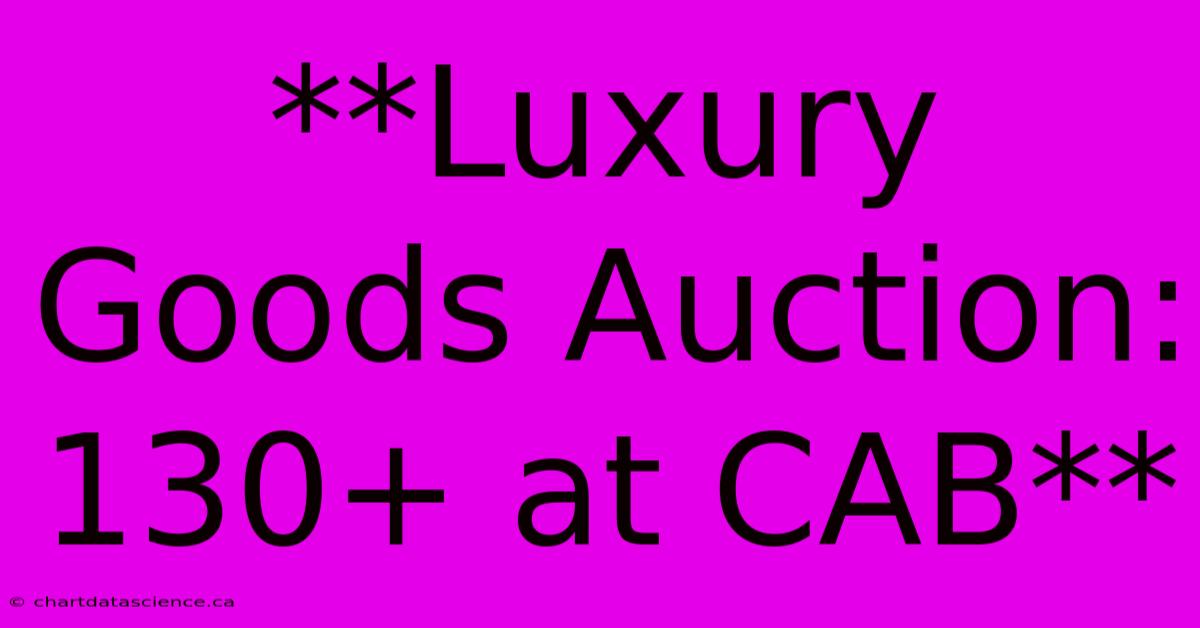 **Luxury Goods Auction: 130+ At CAB**