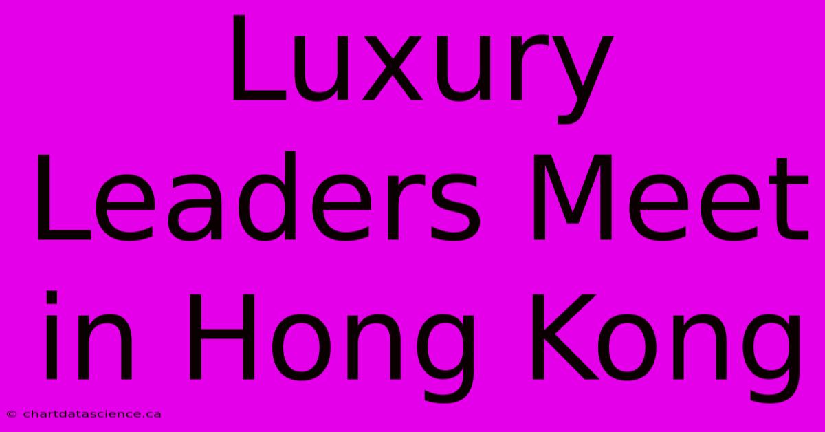 Luxury Leaders Meet In Hong Kong