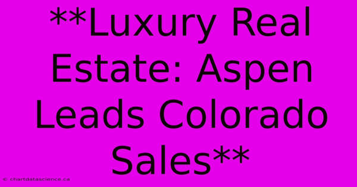 **Luxury Real Estate: Aspen Leads Colorado Sales**