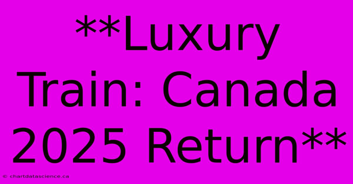 **Luxury Train: Canada 2025 Return**