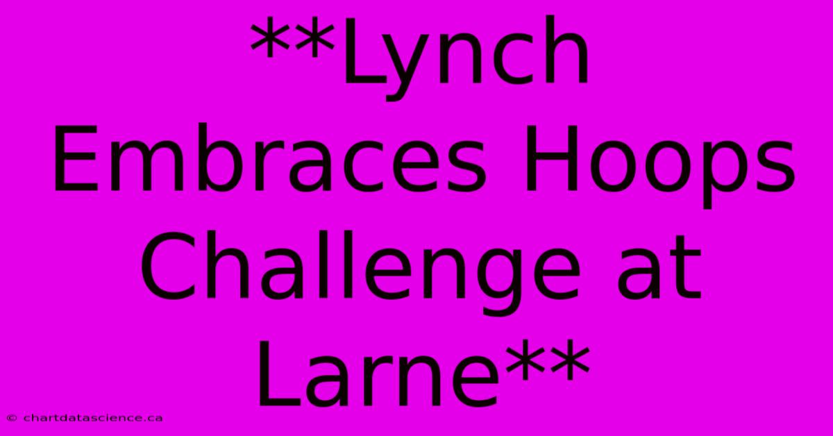 **Lynch Embraces Hoops Challenge At Larne** 