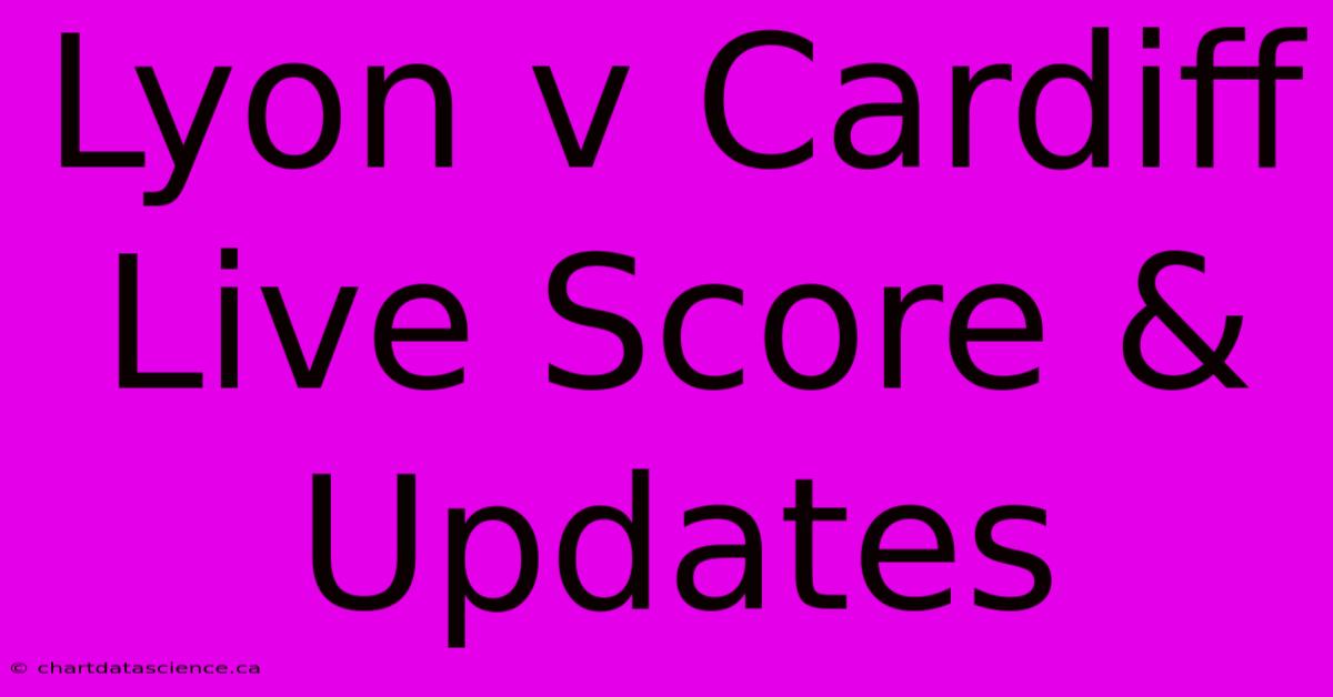 Lyon V Cardiff Live Score & Updates