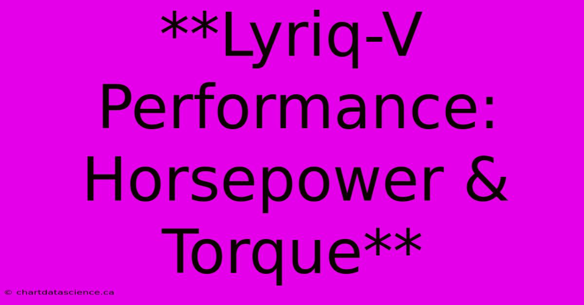 **Lyriq-V Performance: Horsepower & Torque**