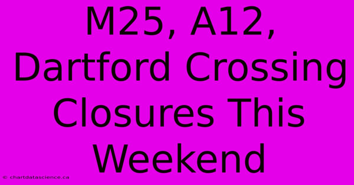 M25, A12, Dartford Crossing Closures This Weekend