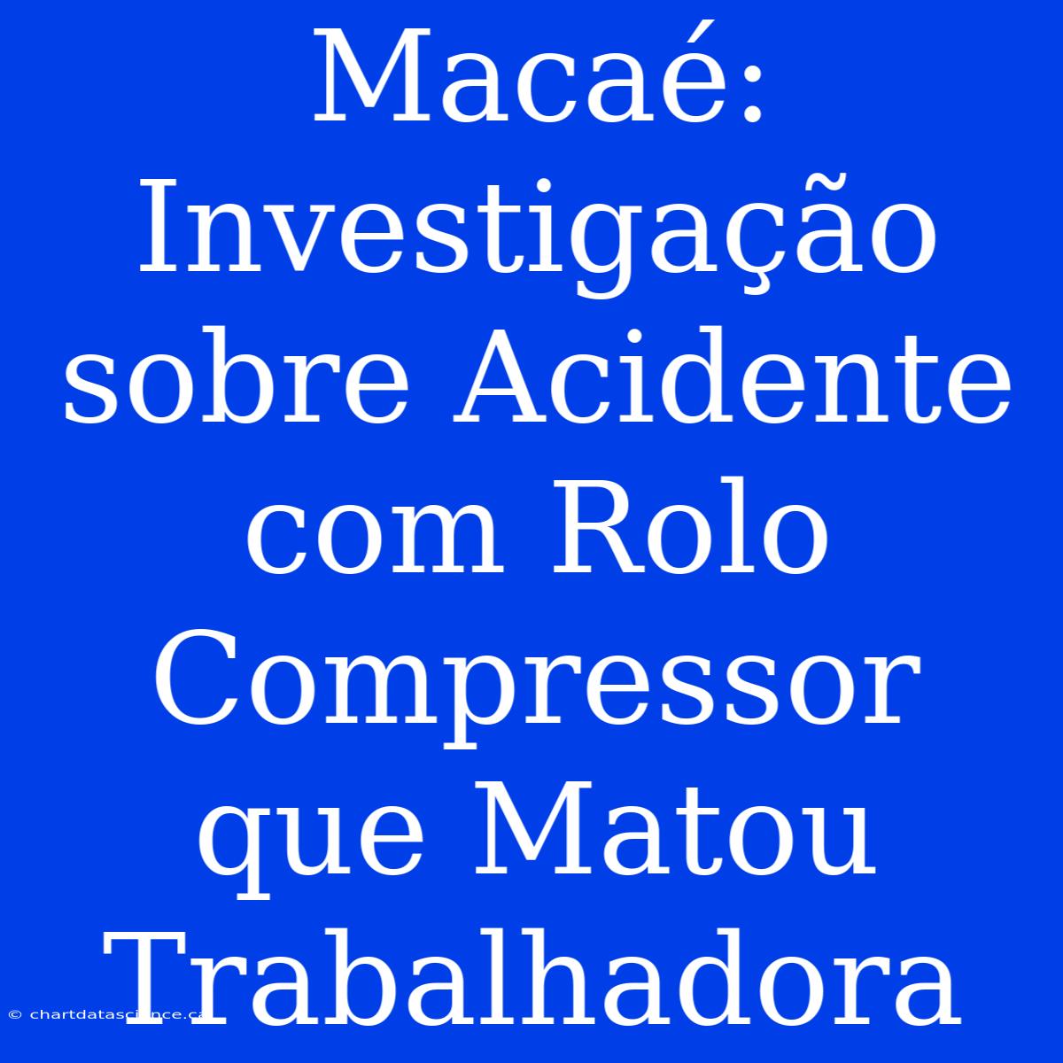 Macaé: Investigação Sobre Acidente Com Rolo Compressor Que Matou Trabalhadora