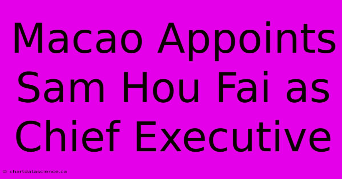 Macao Appoints Sam Hou Fai As Chief Executive