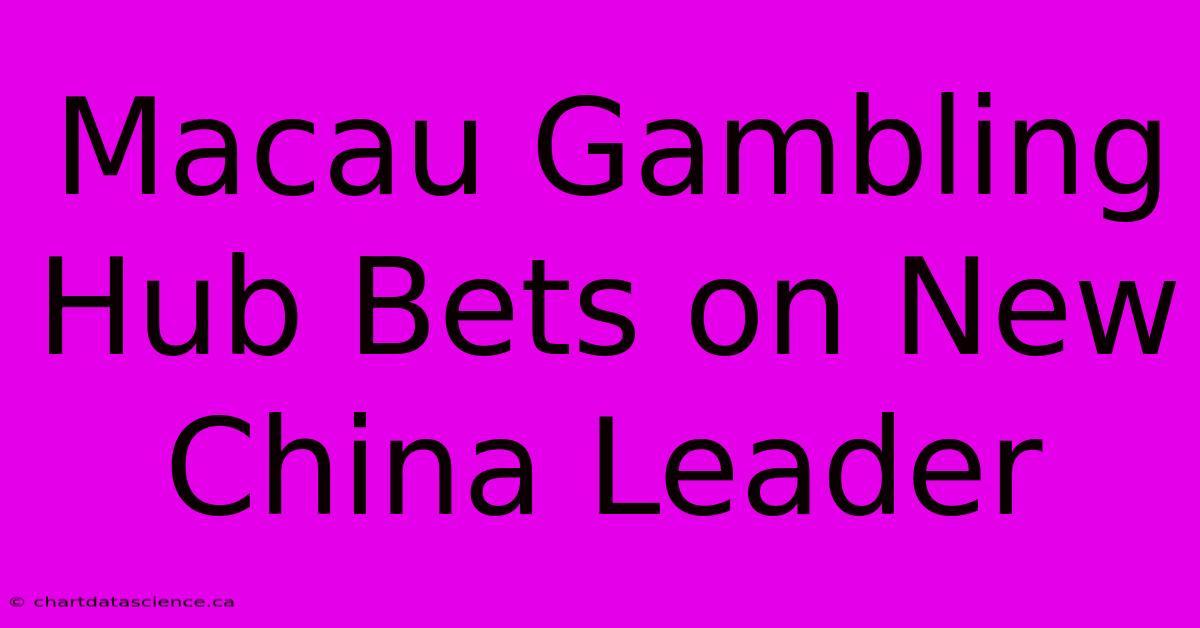 Macau Gambling Hub Bets On New China Leader