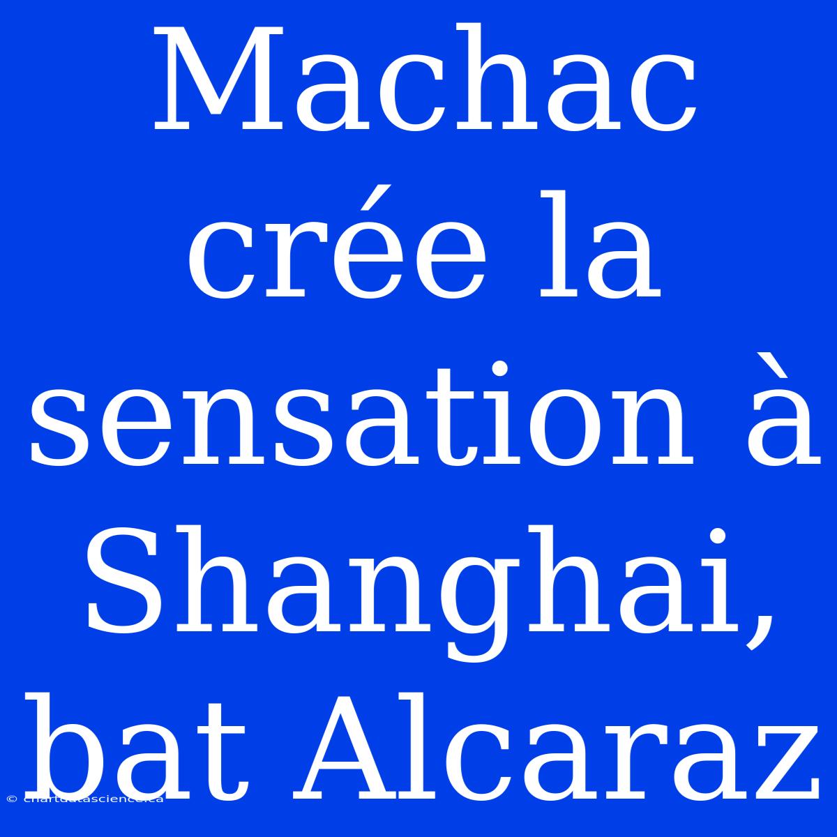 Machac Crée La Sensation À Shanghai, Bat Alcaraz