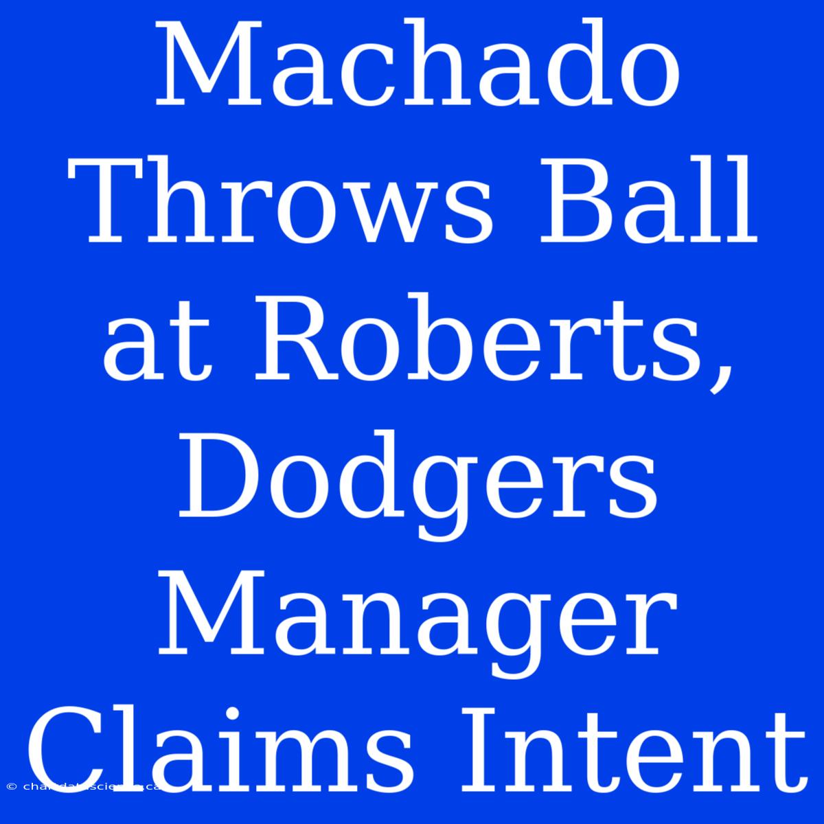 Machado Throws Ball At Roberts, Dodgers Manager Claims Intent