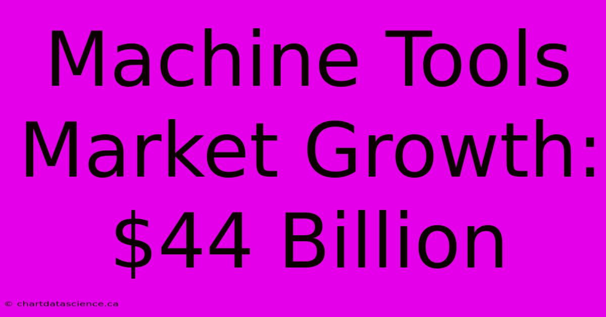 Machine Tools Market Growth: $44 Billion  