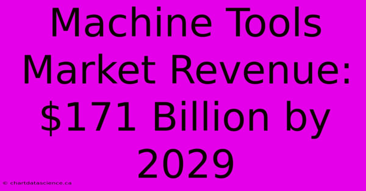 Machine Tools Market Revenue: $171 Billion By 2029