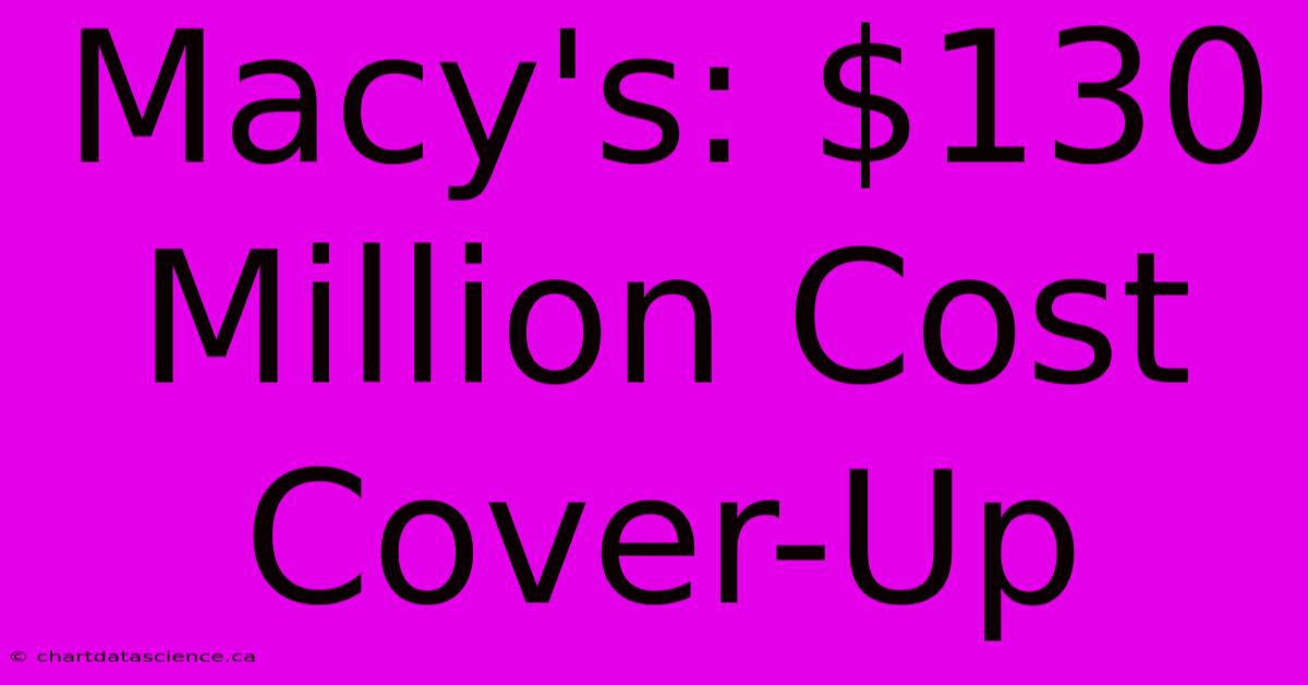 Macy's: $130 Million Cost Cover-Up