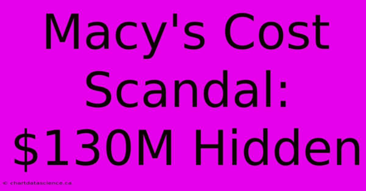 Macy's Cost Scandal: $130M Hidden