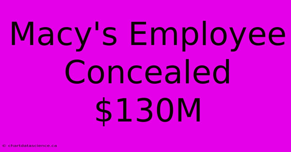 Macy's Employee Concealed $130M