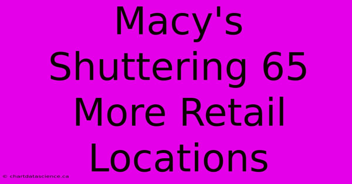 Macy's Shuttering 65 More Retail Locations