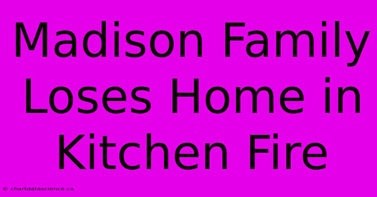 Madison Family Loses Home In Kitchen Fire